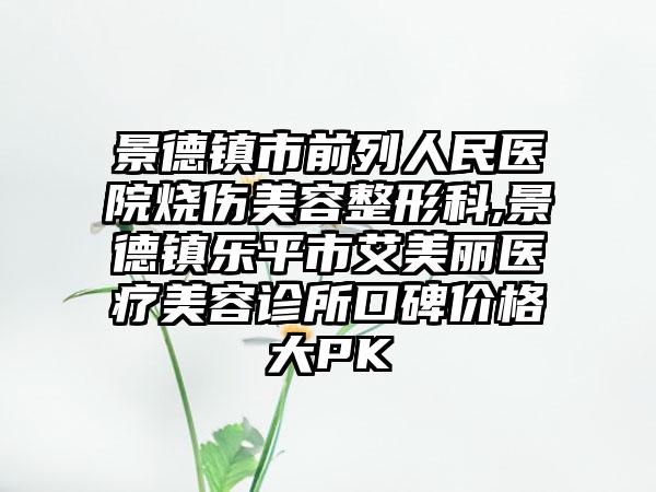 景德镇市前列人民医院烧伤美容整形科,景德镇乐平市艾美丽医疗美容诊所口碑价格大PK