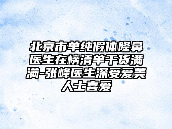 北京市单纯假体隆鼻医生在榜清单干货满满-张峰医生深受爱美人士喜爱