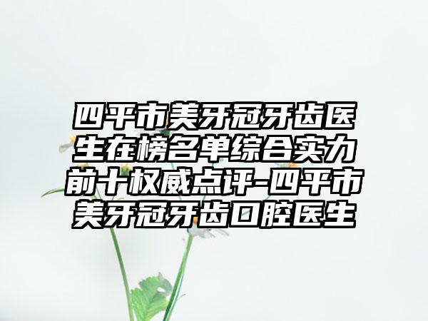 四平市美牙冠牙齿医生在榜名单综合实力前十权威点评-四平市美牙冠牙齿口腔医生