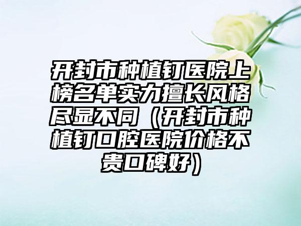 开封市种植钉医院上榜名单实力擅长风格尽显不同（开封市种植钉口腔医院价格不贵口碑好）