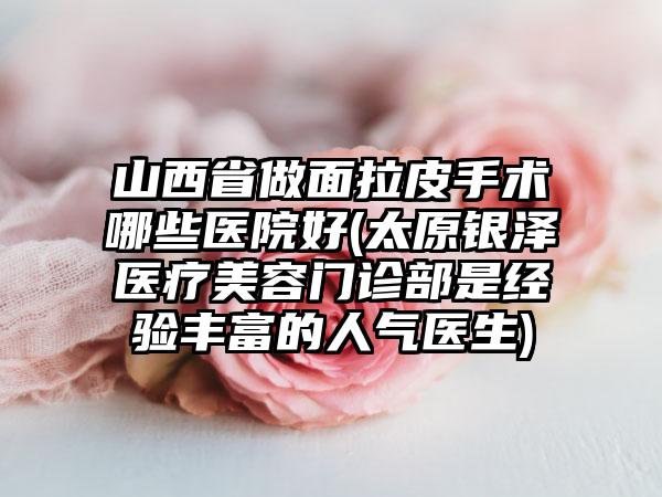 山西省做面拉皮手术哪些医院好(太原银泽医疗美容门诊部是经验丰富的人气医生)