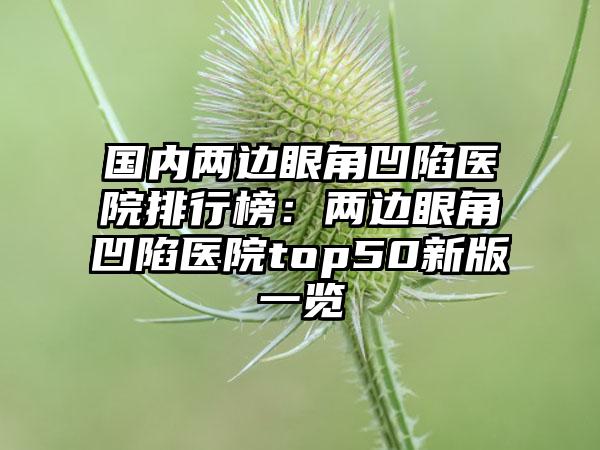 国内两边眼角凹陷医院排行榜：两边眼角凹陷医院top50新版一览