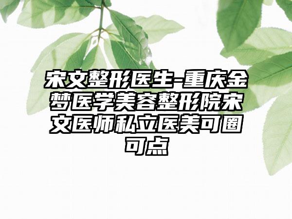 宋文整形医生-重庆金梦医学美容整形院宋文医师私立医美可圈可点