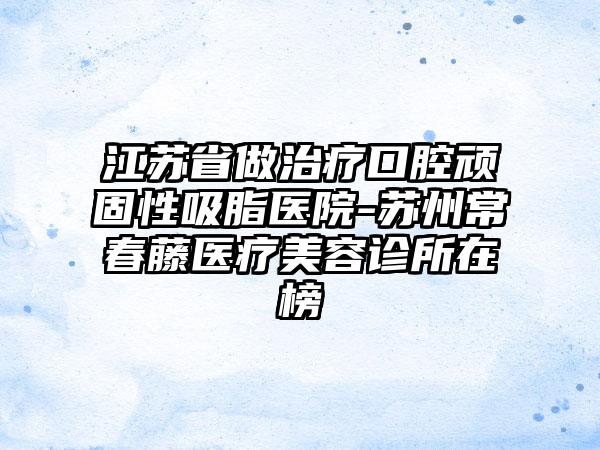 江苏省做治疗口腔顽固性吸脂医院-苏州常春藤医疗美容诊所在榜