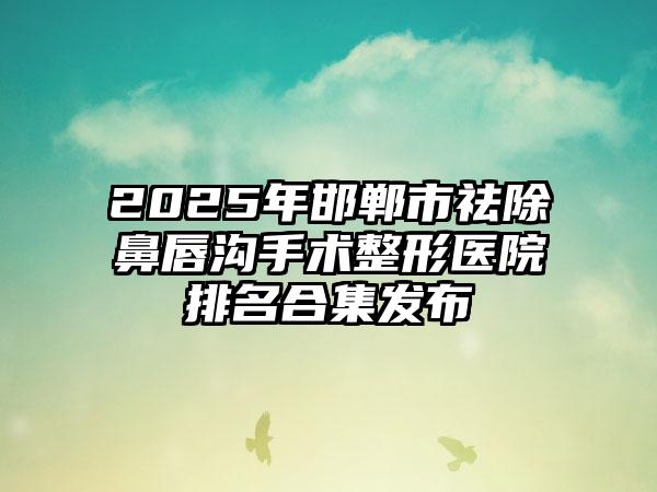 2025年邯郸市祛除鼻唇沟手术整形医院排名合集发布