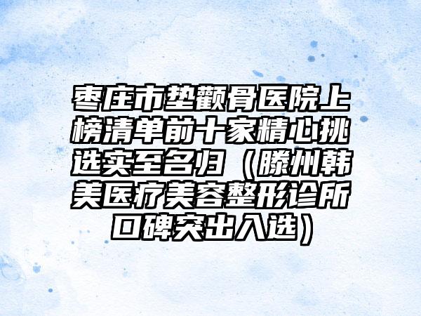 枣庄市垫颧骨医院上榜清单前十家精心挑选实至名归（滕州韩美医疗美容整形诊所口碑突出入选）