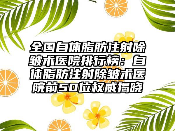 全国自体脂肪注射除皱术医院排行榜：自体脂肪注射除皱术医院前50位权威揭晓