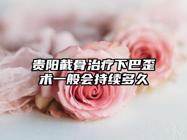 贵阳截骨治疗下巴歪术一般会持续多久