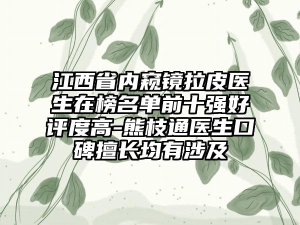 江西省内窥镜拉皮医生在榜名单前十强好评度高-熊枝通医生口碑擅长均有涉及