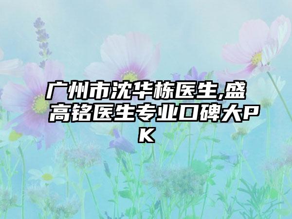 广州市沈华栋医生,盛高铭医生专业口碑大PK