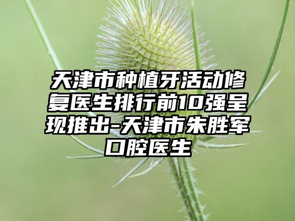 天津市种植牙活动修复医生排行前10强呈现推出-天津市朱胜军口腔医生