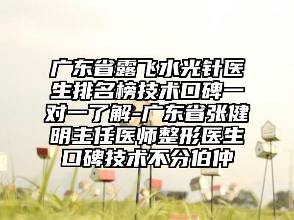 广东省露飞水光针医生排名榜技术口碑一对一了解-广东省张健明主任医师整形医生口碑技术不分伯仲