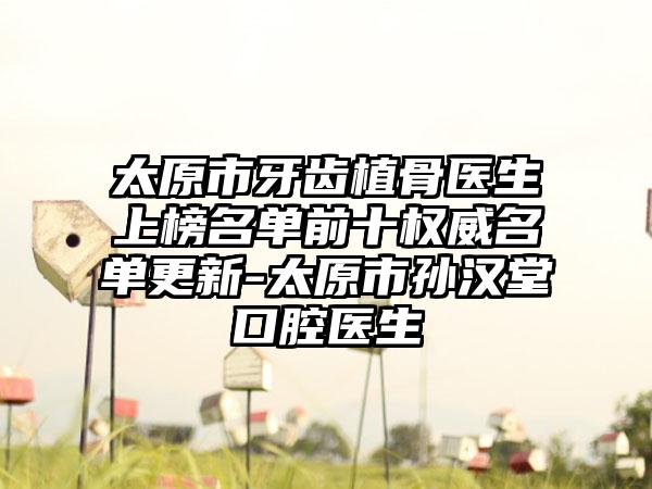 太原市牙齿植骨医生上榜名单前十权威名单更新-太原市孙汉堂口腔医生