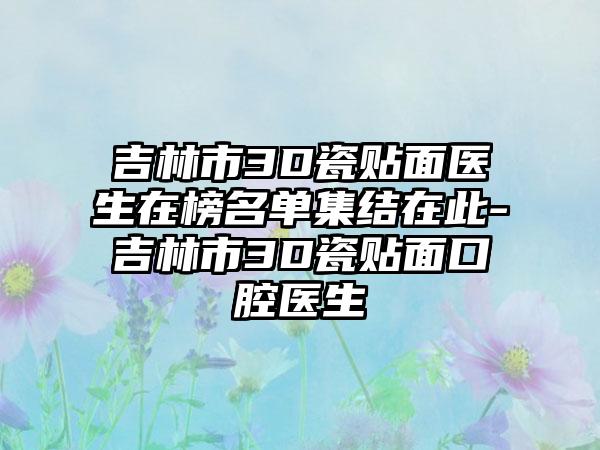 吉林市3D瓷贴面医生在榜名单集结在此-吉林市3D瓷贴面口腔医生