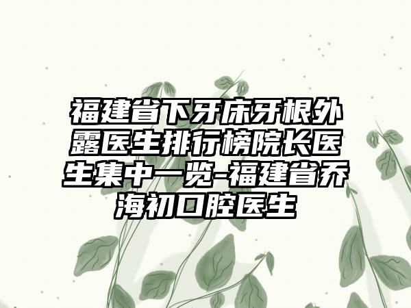 福建省下牙床牙根外露医生排行榜院长医生集中一览-福建省乔海初口腔医生