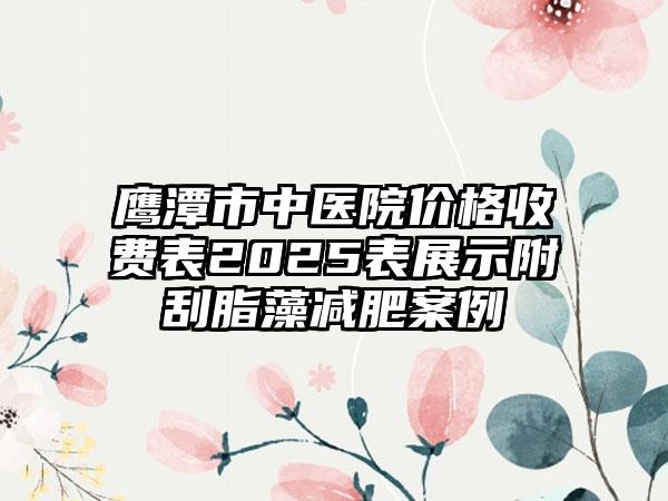 鹰潭市中医院价格收费表2025表展示附刮脂藻减肥案例