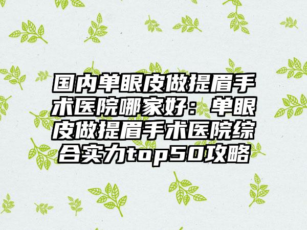 国内单眼皮做提眉手术医院哪家好：单眼皮做提眉手术医院综合实力top50攻略