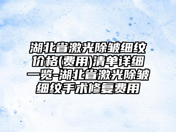 湖北省激光除皱细纹价格(费用)清单详细一览-湖北省激光除皱细纹手术修复费用