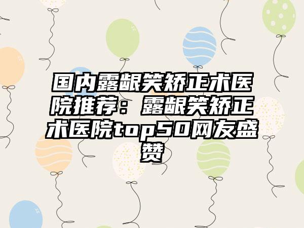 国内露龈笑矫正术医院推荐：露龈笑矫正术医院top50网友盛赞