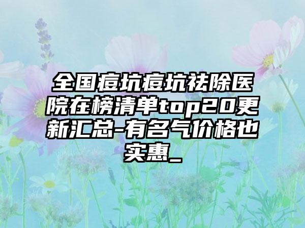 全国痘坑痘坑祛除医院在榜清单top20更新汇总-有名气价格也实惠_