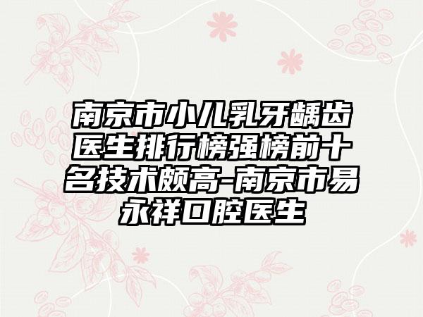 南京市小儿乳牙龋齿医生排行榜强榜前十名技术颇高-南京市易永祥口腔医生