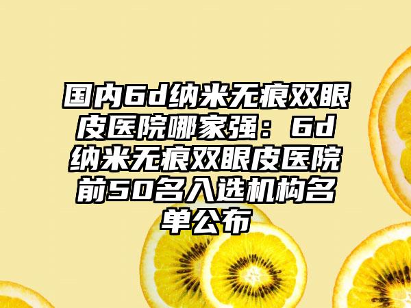 国内6d纳米无痕双眼皮医院哪家强：6d纳米无痕双眼皮医院前50名入选机构名单公布