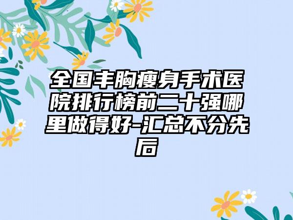 全国丰胸瘦身手术医院排行榜前二十强哪里做得好-汇总不分先后