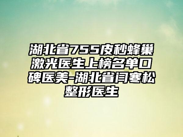 湖北省755皮秒蜂巢激光医生上榜名单口碑医美-湖北省闫寒松整形医生