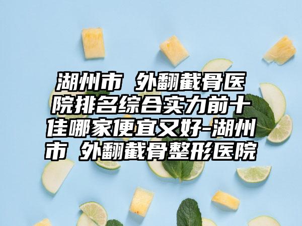 湖州市踇外翻截骨医院排名综合实力前十佳哪家便宜又好-湖州市踇外翻截骨整形医院