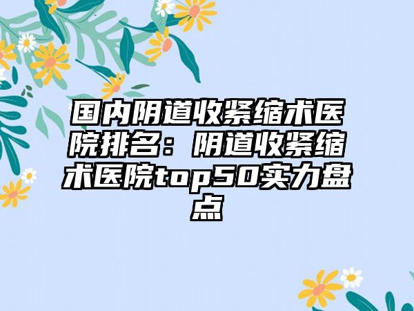 国内阴道收紧缩术医院排名：阴道收紧缩术医院top50实力盘点