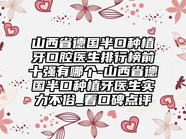 山西省德国半口种植牙口腔医生排行榜前十强有哪个-山西省德国半口种植牙医生实力不俗_看口碑点评