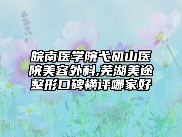 皖南医学院弋矶山医院美容外科,芜湖美途整形口碑横评哪家好