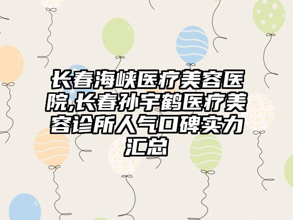 长春海峡医疗美容医院,长春孙宇鹤医疗美容诊所人气口碑实力汇总