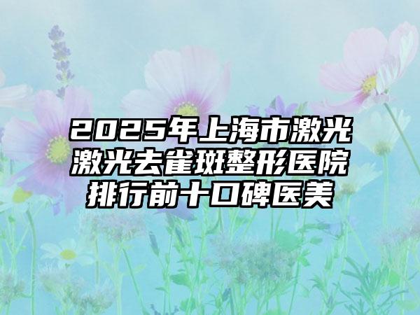 2025年上海市激光激光去雀斑整形医院排行前十口碑医美