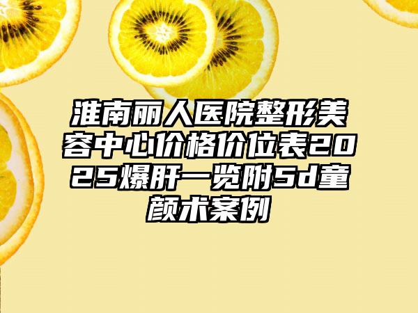 淮南丽人医院整形美容中心价格价位表2025爆肝一览附5d童颜术案例