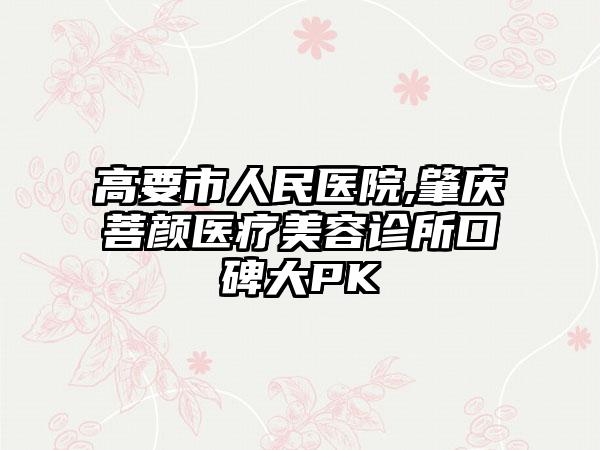 高要市人民医院,肇庆菩颜医疗美容诊所口碑大PK