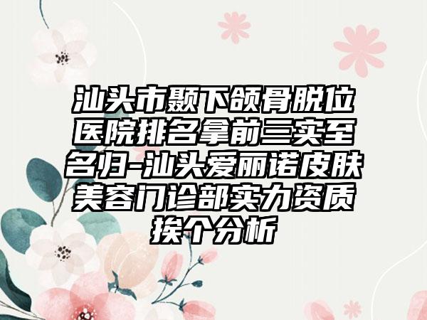 汕头市颞下颌骨脱位医院排名拿前三实至名归-汕头爱丽诺皮肤美容门诊部实力资质挨个分析