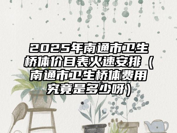 2025年南通市卫生桥体价目表火速安排（南通市卫生桥体费用究竟是多少呀）