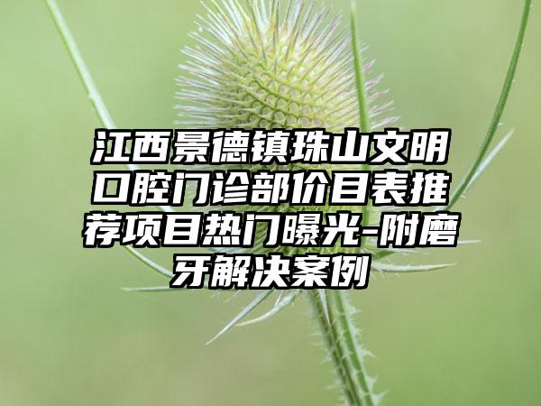 江西景德镇珠山文明口腔门诊部价目表推荐项目热门曝光-附磨牙解决案例