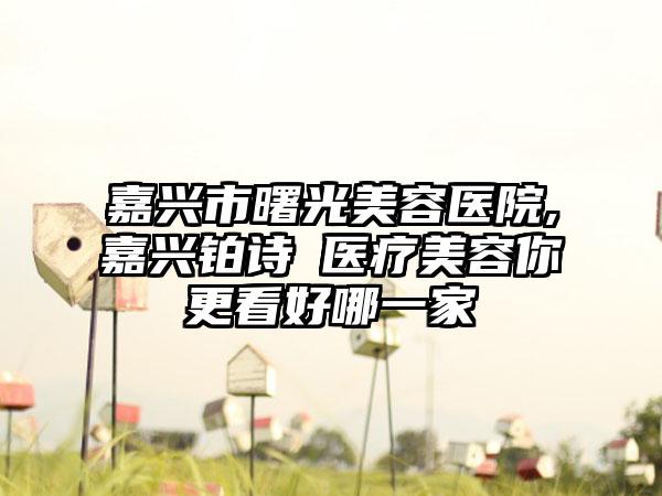 嘉兴市曙光美容医院,嘉兴铂诗玥医疗美容你更看好哪一家