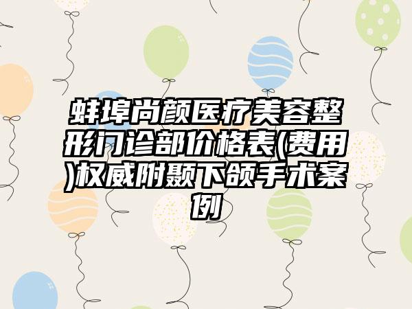 蚌埠尚颜医疗美容整形门诊部价格表(费用)权威附颞下颌手术案例