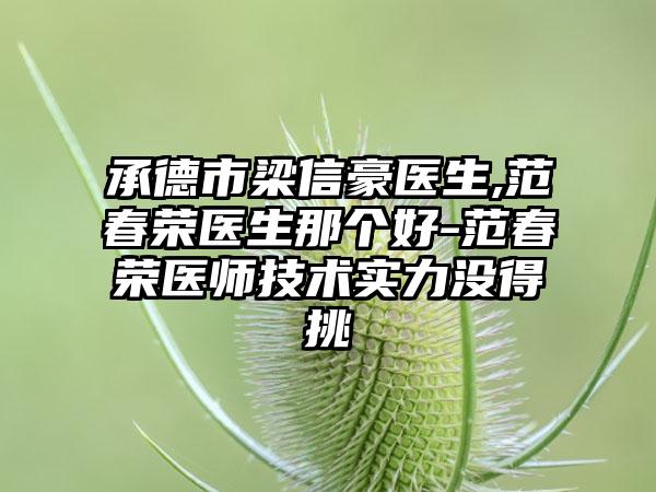 承德市梁信豪医生,范春荣医生那个好-范春荣医师技术实力没得挑