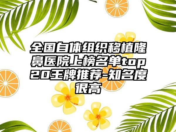 全国自体组织移植隆鼻医院上榜名单top20王牌推荐-知名度很高