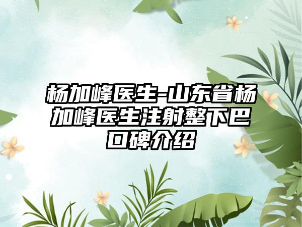 杨加峰医生-山东省杨加峰医生注射整下巴口碑介绍