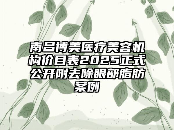 南昌博美医疗美容机构价目表2025正式公开附去除眼部脂肪案例