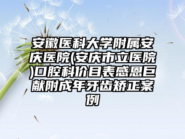 安徽医科大学附属安庆医院(安庆市立医院)口腔科价目表感恩巨献附成年牙齿矫正案例