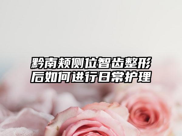 黔南颊侧位智齿整形后如何进行日常护理