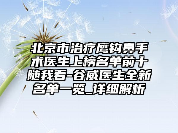 北京市治疗鹰钩鼻手术医生上榜名单前十随我看-谷威医生全新名单一览_详细解析