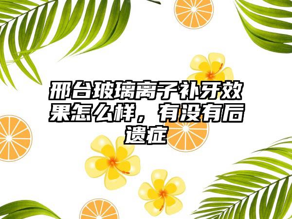 邢台玻璃离子补牙效果怎么样，有没有后遗症