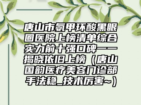 唐山市氨甲环酸黑眼圈医院上榜清单综合实力前十强口碑一一揭晓依旧上榜（唐山国韵医疗美容门诊部手法稳_技术厉害~）